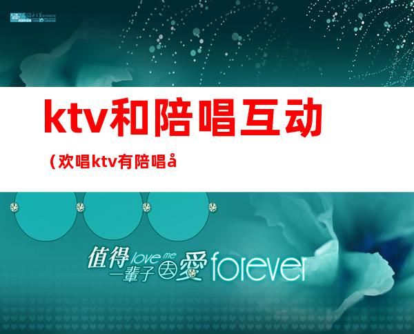 ktv和陪唱互动（欢唱ktv有陪唱吗）