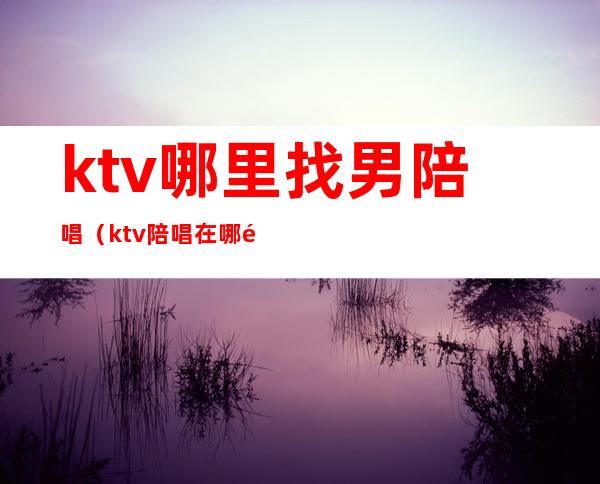 ktv哪里找男陪唱（ktv陪唱在哪里找）