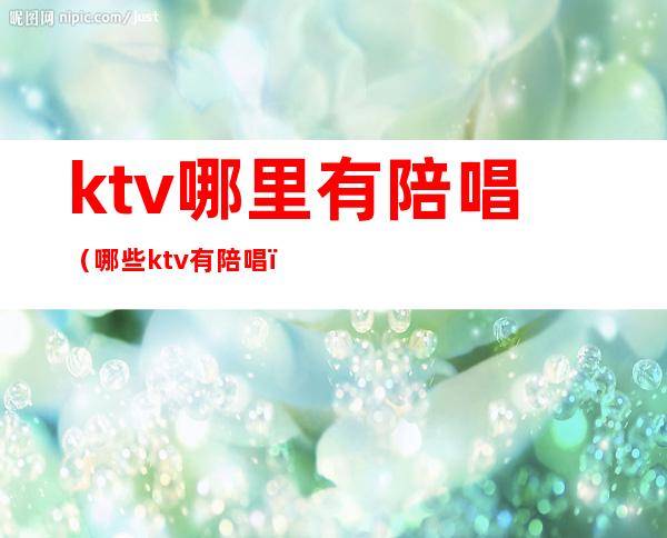 ktv哪里有陪唱（哪些ktv有陪唱）