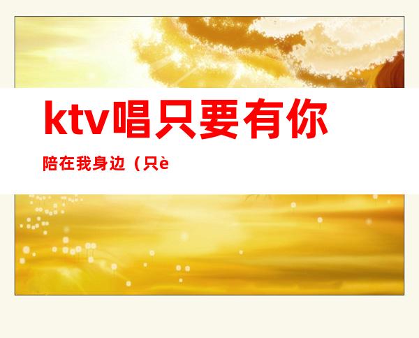 ktv唱只要有你陪在我身边（只要陪在你身边是什么歌）