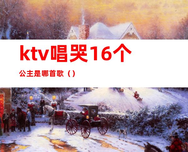 ktv唱哭16个公主是哪首歌（）