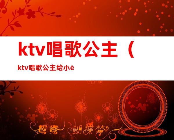 ktv唱歌公主（ktv唱歌公主给小费,少爷也要吗）