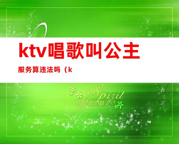 ktv唱歌叫公主服务算违法吗?（ktv唱歌叫公主服务算违法吗怎么举报）