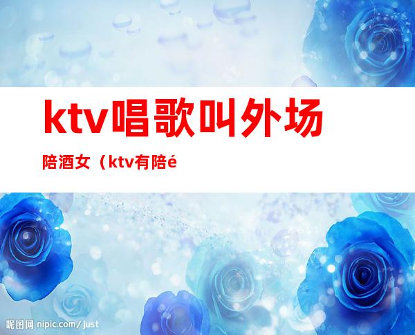 ktv唱歌叫外场陪酒女（ktv有陪酒女吗）