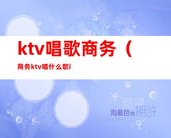 ktv唱歌商务（商务ktv唱什么歌）