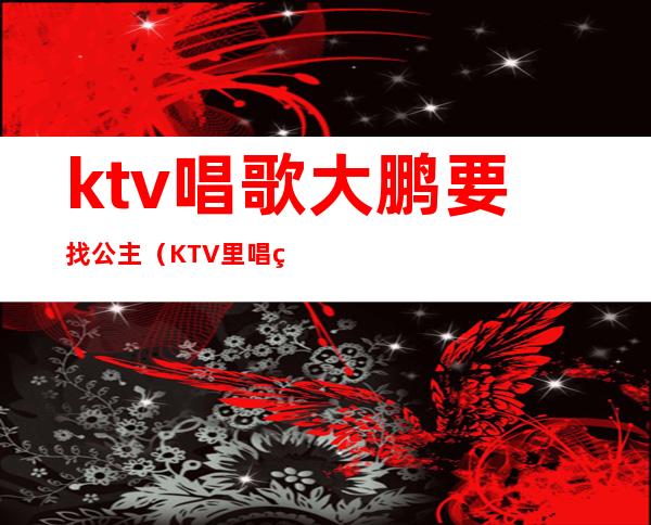 ktv唱歌大鹏要找公主（KTV里唱着不唱了去搞公主了）