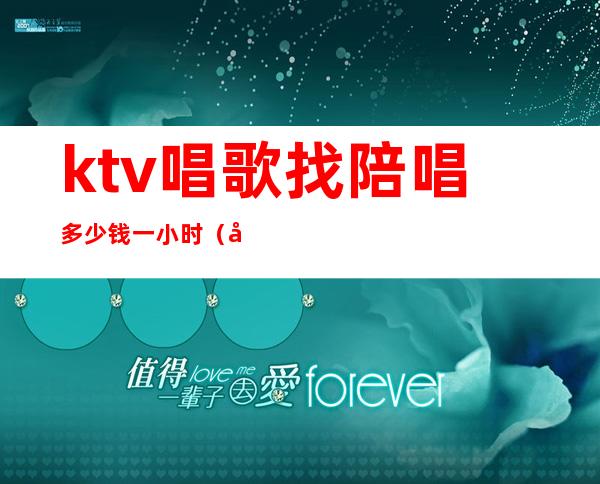 ktv唱歌找陪唱多少钱一小时（去ktv叫陪唱多少钱）