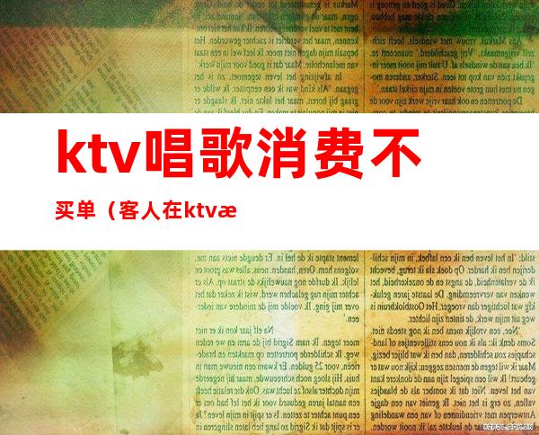 ktv唱歌消费不买单（客人在ktv消费完不买单）