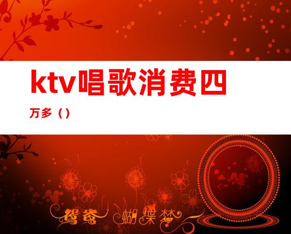 ktv唱歌消费四万多（）