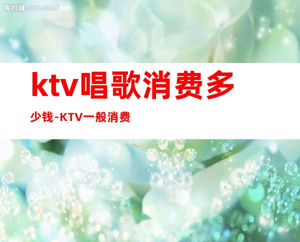 ktv唱歌消费多少钱-KTV一般消费多少？