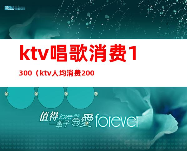 ktv唱歌消费1300（ktv人均消费2000多）