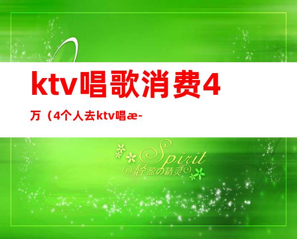 ktv唱歌消费4万（4个人去ktv唱歌要多少钱）