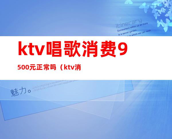 ktv唱歌消费9500元正常吗（ktv消费8000怎么消费）