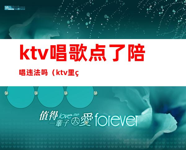 ktv唱歌点了陪唱违法吗（ktv里点陪唱违法吗）