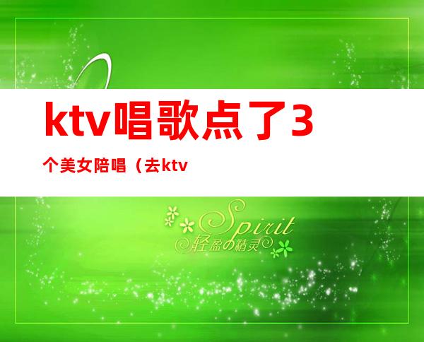 ktv唱歌点了3个美女陪唱（去ktv点陪唱）