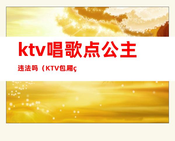 ktv唱歌点公主违法吗（KTV包厢点歌公主犯法吗）