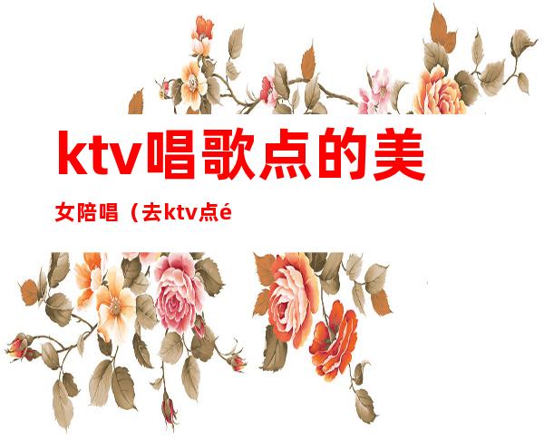 ktv唱歌点的美女陪唱（去ktv点陪唱）