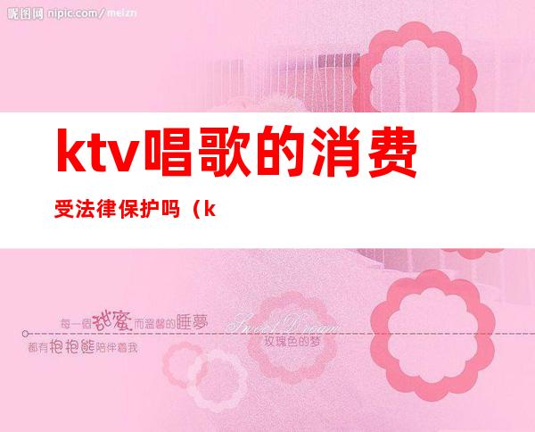 ktv唱歌的消费受法律保护吗（ktv营销属于违法的吗?）