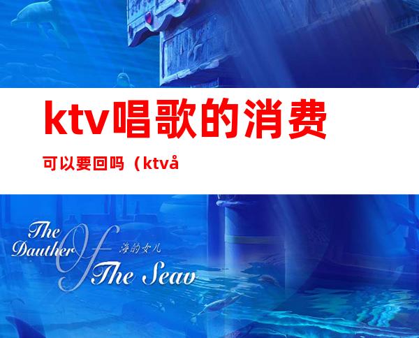 ktv唱歌的消费可以要回吗（ktv如何消费）