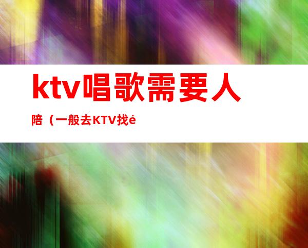 ktv唱歌需要人陪（一般去KTV找陪唱的规律）