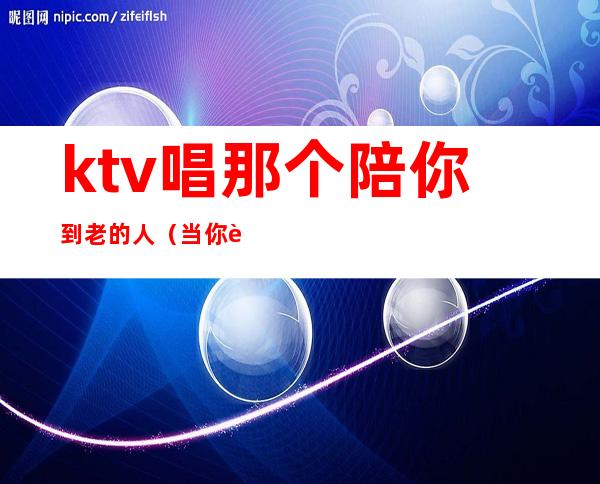 ktv唱那个陪你到老的人（当你老了ktv）