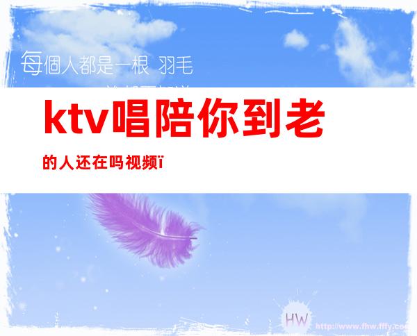 ktv唱陪你到老的人还在吗视频（）