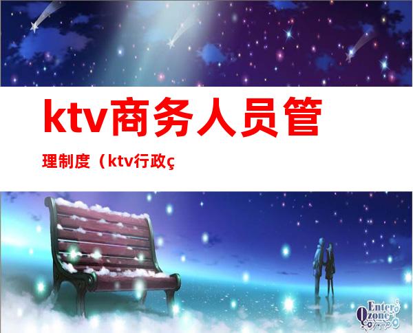 ktv商务人员管理制度（ktv行政管理规章制度）