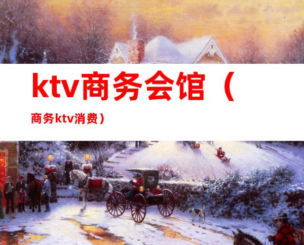 ktv商务会馆（商务ktv消费）