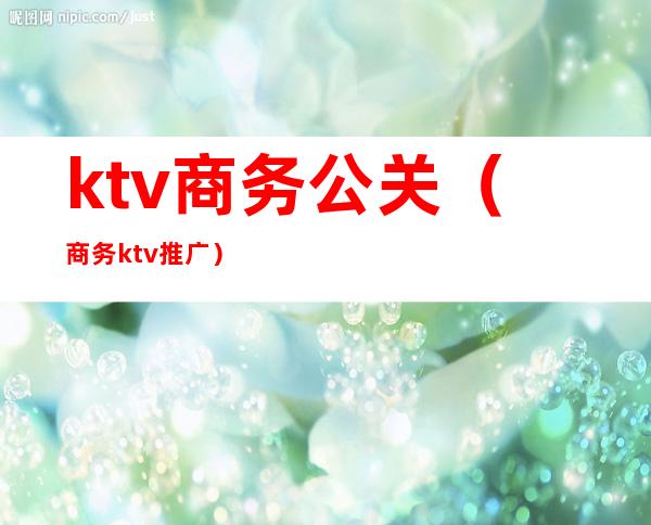 ktv商务公关（商务ktv推广）