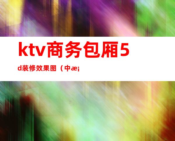 ktv商务包厢5d装修效果图（中档ktv装修效果图）