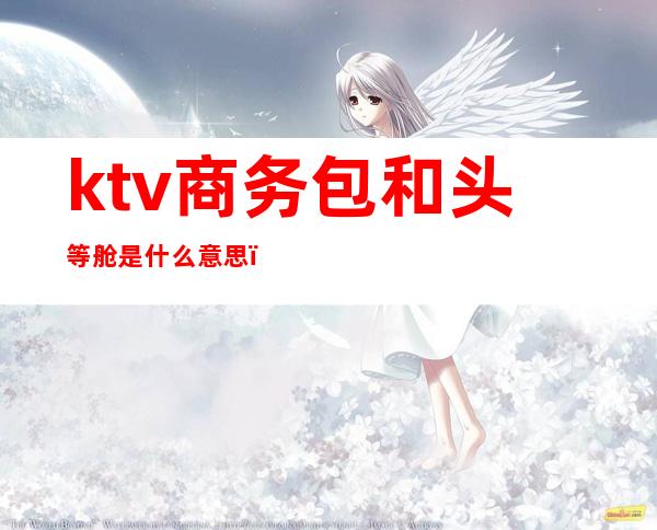 ktv商务包和头等舱是什么意思（）