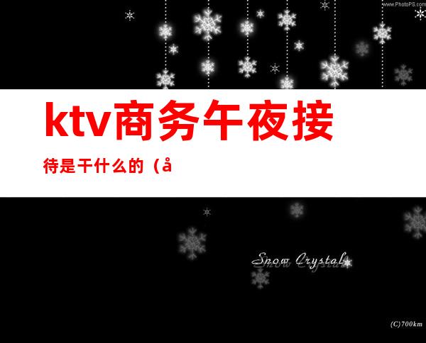 ktv商务午夜接待是干什么的（商务ktv有些什么服务）