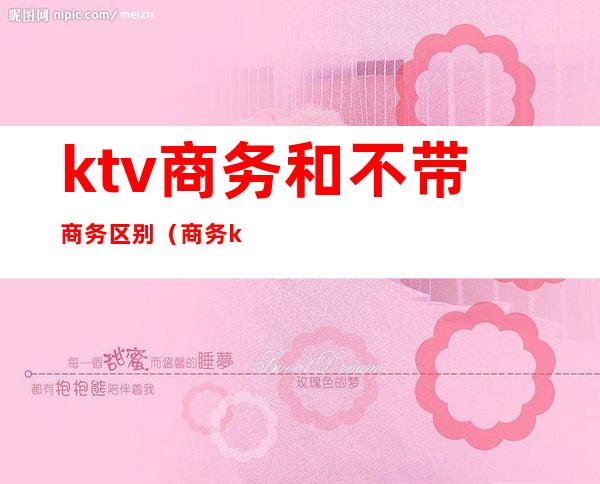 ktv商务和不带商务区别（商务ktv和非商务ktv区别）