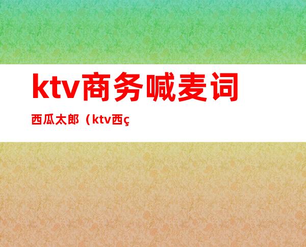 ktv商务喊麦词西瓜太郎（ktv西瓜太郎歌曲喊麦麦词）