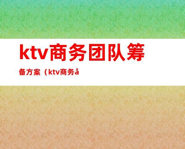 ktv商务团队筹备方案（ktv商务团队筹备方案怎么写）