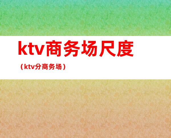 ktv商务场尺度（ktv分商务场）