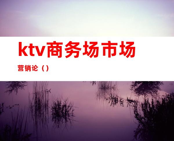 ktv商务场市场营销论（）