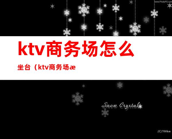 ktv商务场怎么坐台（ktv商务场是什么样子）