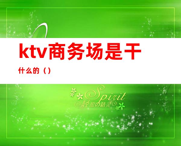 ktv商务场是干什么的（）