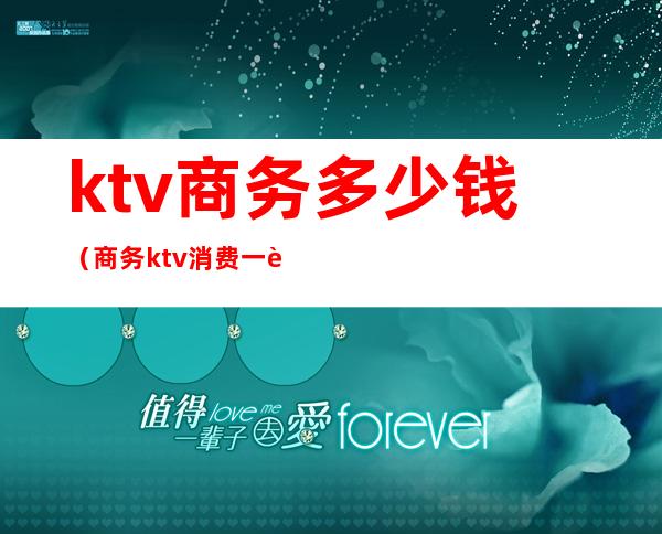 ktv商务多少钱（商务ktv消费一般多少）