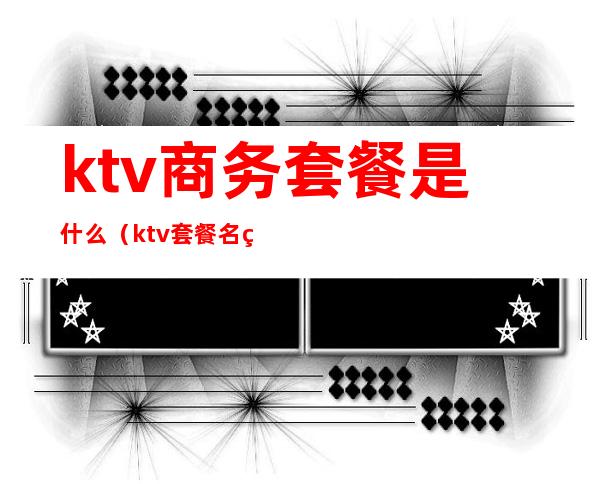 ktv商务套餐是什么（ktv套餐名称）