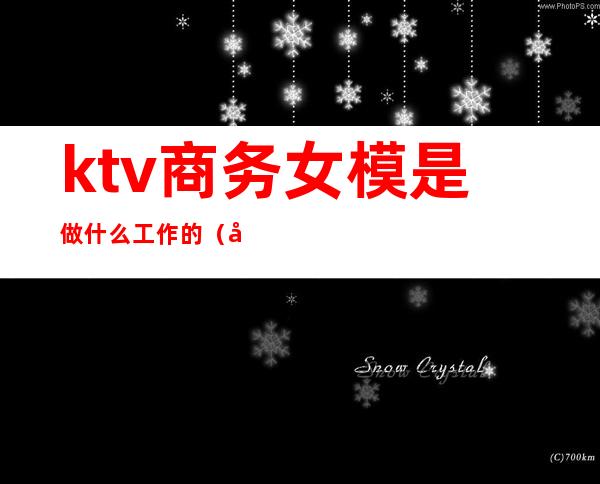 ktv商务女模是做什么工作的（商务ktv男模需要干嘛）