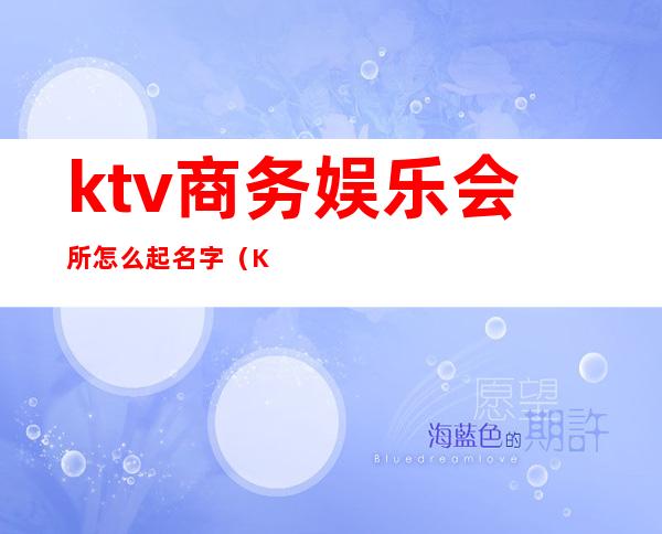 ktv商务娱乐会所怎么起名字（KTV高端奢华的会所名字）