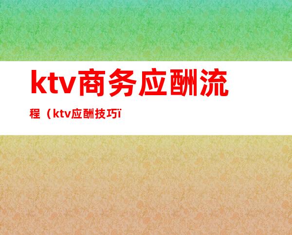 ktv商务应酬流程（ktv应酬技巧）