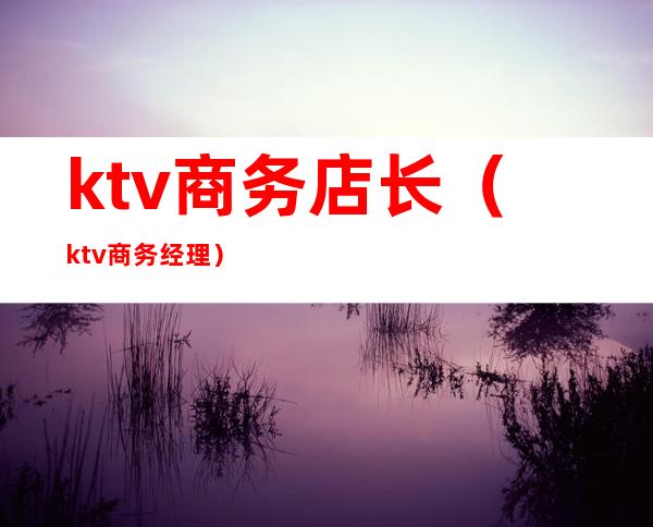 ktv商务店长（ktv商务经理）