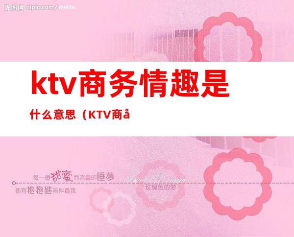 ktv商务情趣是什么意思（KTV商务什么意思）