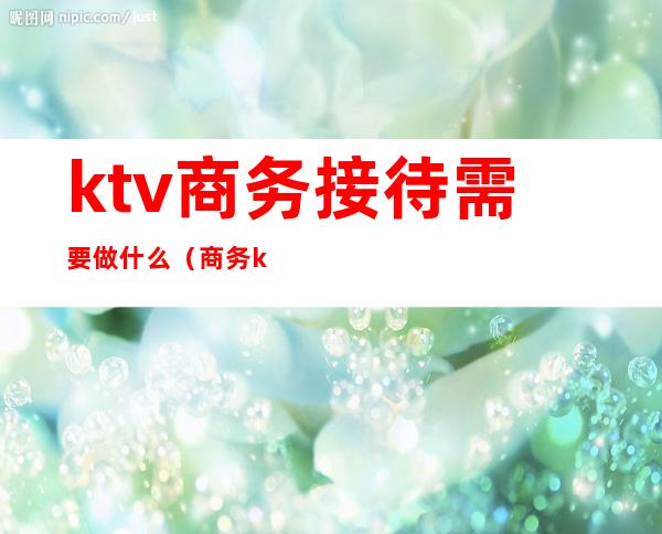 ktv商务接待需要做什么（商务ktv需要哪些部门）