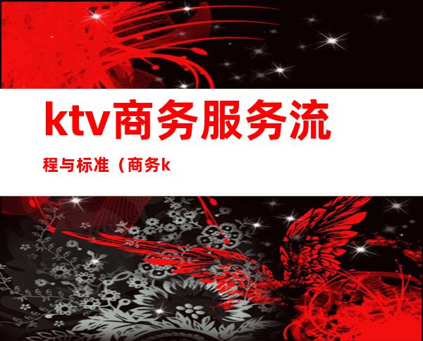 ktv商务服务流程与标准（商务ktv消费流程）