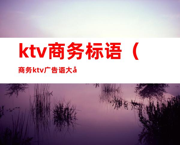 ktv商务标语（商务ktv广告语大全）