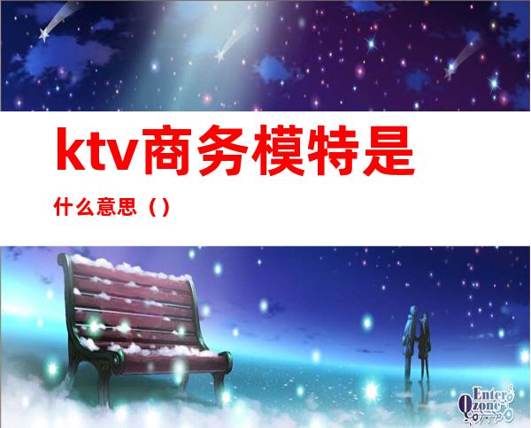 ktv商务模特是什么意思（）